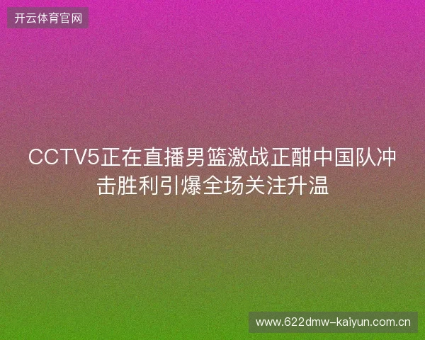 CCTV5正在直播男篮激战正酣中国队冲击胜利引爆全场关注升温